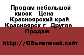 Продам небольшой киоск › Цена ­ 1 - Красноярский край, Красноярск г. Другое » Продам   